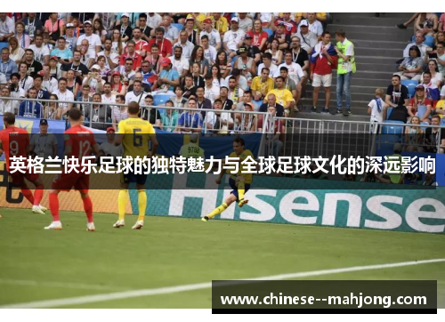 英格兰快乐足球的独特魅力与全球足球文化的深远影响