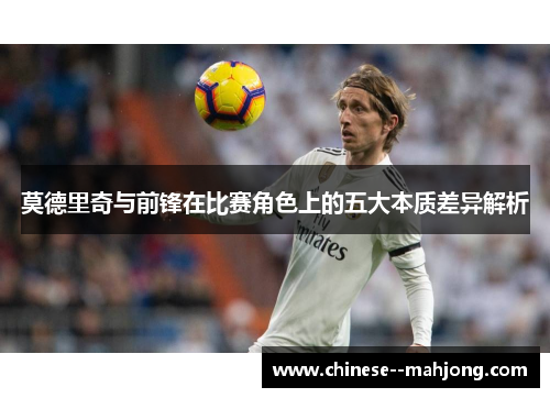莫德里奇与前锋在比赛角色上的五大本质差异解析 莫德里奇与前锋在比赛角色上的五大本质差异解析