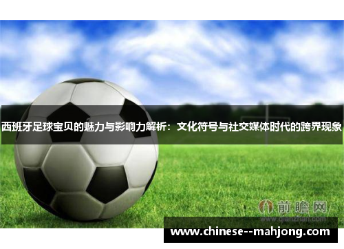 西班牙足球宝贝的魅力与影响力解析：文化符号与社交媒体时代的跨界现象