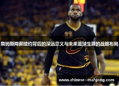 詹姆斯降薪续约背后的深远意义与未来篮球生涯的战略布局 詹姆斯降薪续约背后的深远意义与未来篮球生涯的战略布局