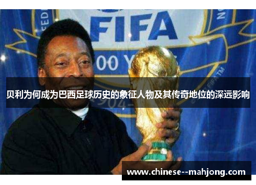 贝利为何成为巴西足球历史的象征人物及其传奇地位的深远影响