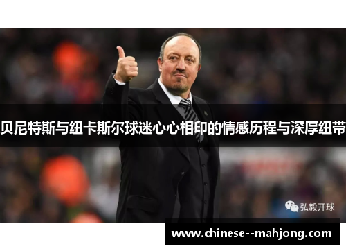 贝尼特斯与纽卡斯尔球迷心心相印的情感历程与深厚纽带 贝尼特斯与纽卡斯尔球迷心心相印的情感历程与深厚纽带
