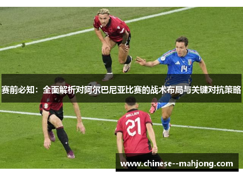 赛前必知：全面解析对阿尔巴尼亚比赛的战术布局与关键对抗策略