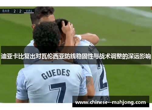 迪亚卡比复出对瓦伦西亚防线稳固性与战术调整的深远影响 迪亚卡比复出对瓦伦西亚防线稳固性与战术调整的深远影响