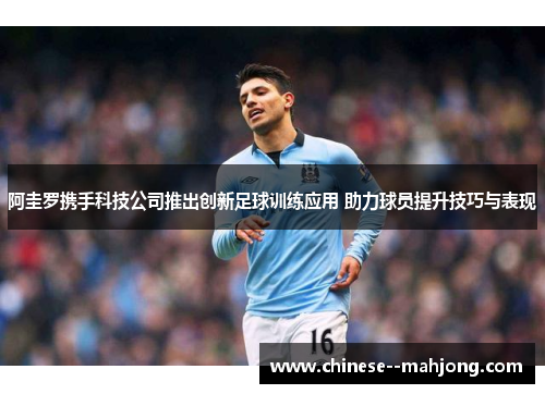 阿圭罗携手科技公司推出创新足球训练应用 助力球员提升技巧与表现