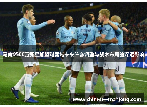 马竞9500万新星加盟对曼城未来阵容调整与战术布局的深远影响