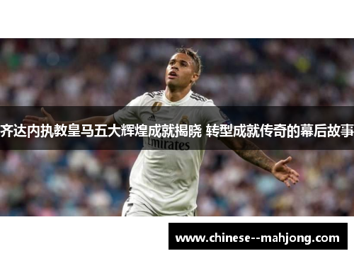 齐达内执教皇马五大辉煌成就揭晓 转型成就传奇的幕后故事