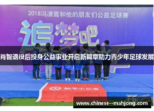 肖智退役后投身公益事业开启新篇章助力青少年足球发展