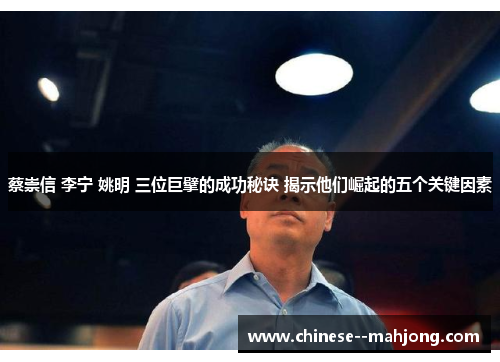 蔡崇信 李宁 姚明 三位巨擘的成功秘诀 揭示他们崛起的五个关键因素 蔡崇信 李宁 姚明 三位巨擘的成功秘诀 揭示他们崛起的五个关键因素