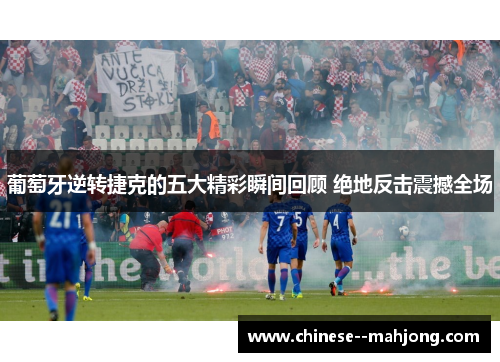 葡萄牙逆转捷克的五大精彩瞬间回顾 绝地反击震撼全场