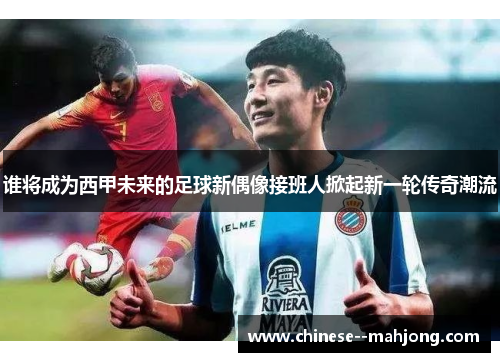 谁将成为西甲未来的足球新偶像接班人掀起新一轮传奇潮流