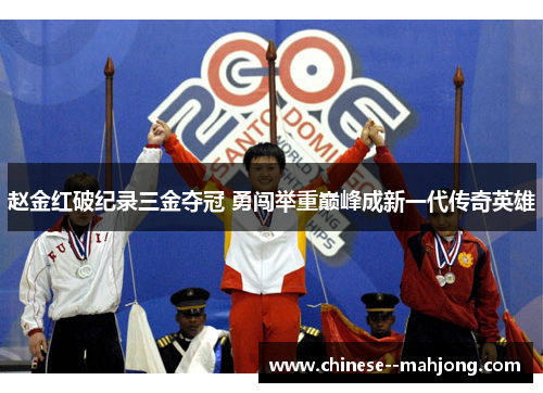 赵金红破纪录三金夺冠 勇闯举重巅峰成新一代传奇英雄 赵金红破纪录三金夺冠 勇闯举重巅峰成新一代传奇英雄