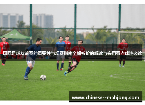 国际足球友谊赛的重要性与观赛指南全解析价值解读与实用看点球迷必读 国际足球友谊赛的重要性与观赛指南全解析价值解读与实用看点球迷必读