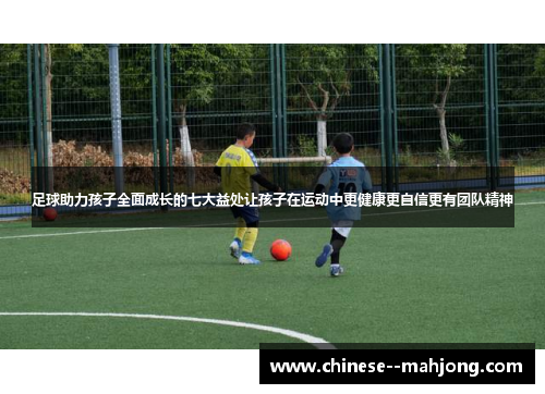 足球助力孩子全面成长的七大益处让孩子在运动中更健康更自信更有团队精神 足球助力孩子全面成长的七大益处让孩子在运动中更健康更自信更有团队精神