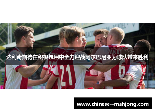 达利奇期待在积极氛围中全力迎战阿尔巴尼亚为球队带来胜利