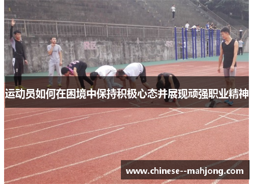 运动员如何在困境中保持积极心态并展现顽强职业精神 运动员如何在困境中保持积极心态并展现顽强职业精神