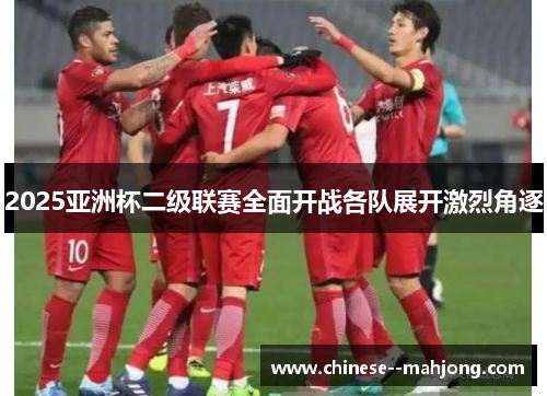 2025亚洲杯二级联赛全面开战各队展开激烈角逐 2025亚洲杯二级联赛全面开战各队展开激烈角逐