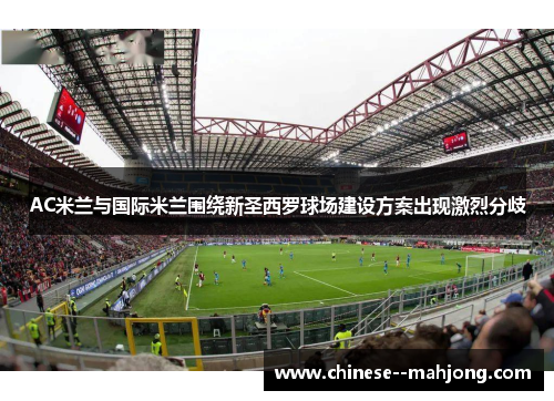 AC米兰与国际米兰围绕新圣西罗球场建设方案出现激烈分歧
