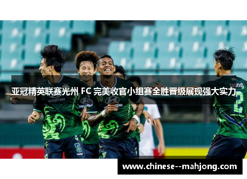 亚冠精英联赛光州 FC 完美收官小组赛全胜晋级展现强大实力 亚冠精英联赛光州 FC 完美收官小组赛全胜晋级展现强大实力