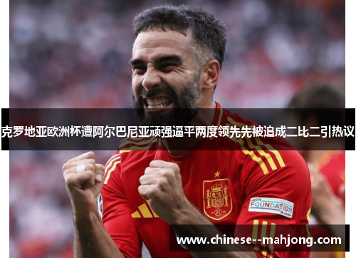 克罗地亚欧洲杯遭阿尔巴尼亚顽强逼平两度领先先被追成二比二引热议 克罗地亚欧洲杯遭阿尔巴尼亚顽强逼平两度领先先被追成二比二引热议