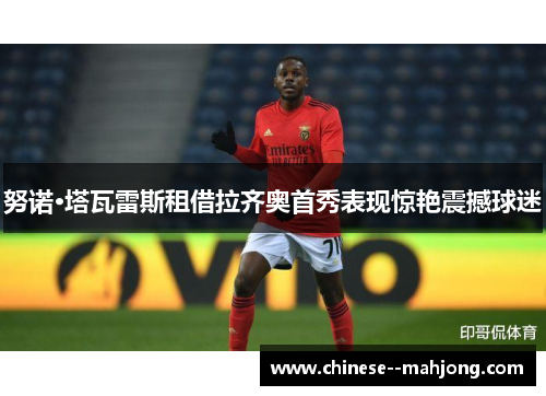 努诺·塔瓦雷斯租借拉齐奥首秀表现惊艳震撼球迷