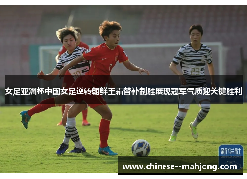 女足亚洲杯中国女足逆转朝鲜王霜替补制胜展现冠军气质迎关键胜利