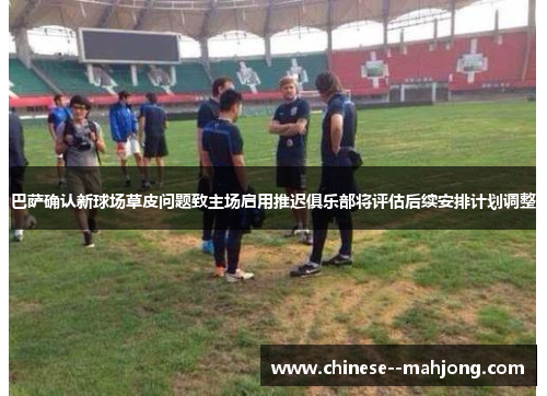 巴萨确认新球场草皮问题致主场启用推迟俱乐部将评估后续安排计划调整