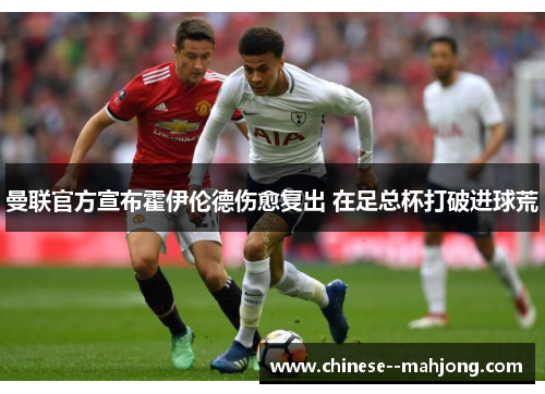 曼联官方宣布霍伊伦德伤愈复出 在足总杯打破进球荒