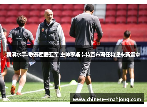 横滨水手J联赛屈居亚军 主帅穆斯卡特宣布离任将迎来新篇章 横滨水手J联赛屈居亚军 主帅穆斯卡特宣布离任将迎来新篇章