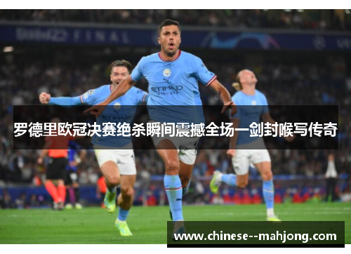 罗德里欧冠决赛绝杀瞬间震撼全场一剑封喉写传奇