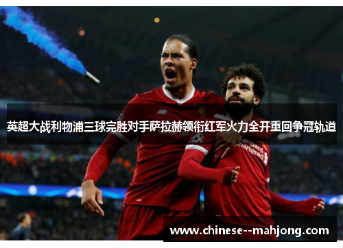 英超大战利物浦三球完胜对手萨拉赫领衔红军火力全开重回争冠轨道 英超大战利物浦三球完胜对手萨拉赫领衔红军火力全开重回争冠轨道