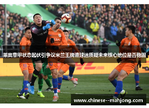莱奥意甲状态起伏引争议米兰王牌遭球迷质疑未来核心地位是否稳固 莱奥意甲状态起伏引争议米兰王牌遭球迷质疑未来核心地位是否稳固