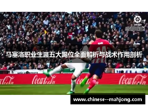 马塞洛职业生涯五大踢位全面解析与战术作用剖析