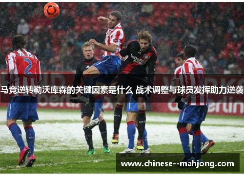 马竞逆转勒沃库森的关键因素是什么 战术调整与球员发挥助力逆袭