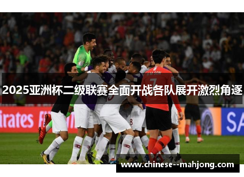 2025亚洲杯二级联赛全面开战各队展开激烈角逐
