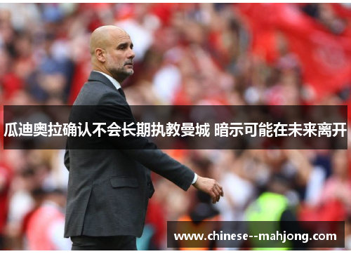 瓜迪奥拉确认不会长期执教曼城 暗示可能在未来离开