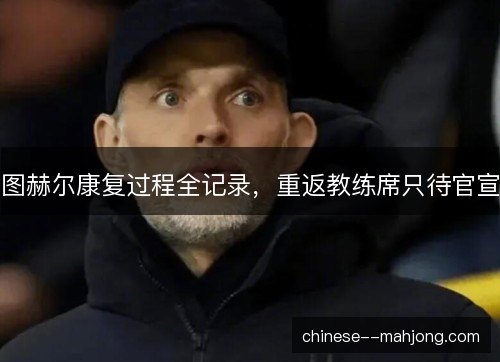 图赫尔康复过程全记录，重返教练席只待官宣
