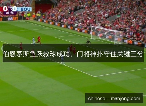 伯恩茅斯鱼跃救球成功,门将神扑守住关键三分 伯恩茅斯鱼跃救球成功,门将神扑守住关键三分