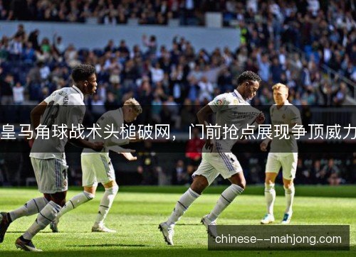 皇马角球战术头槌破网，门前抢点展现争顶威力