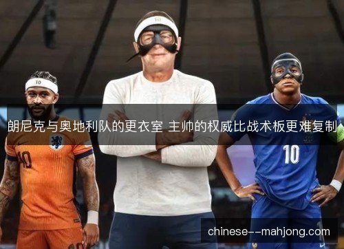 朗尼克与奥地利队的更衣室 主帅的权威比战术板更难复制 朗尼克与奥地利队的更衣室 主帅的权威比战术板更难复制