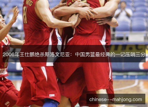 2006年王仕鹏绝杀斯洛文尼亚：中国男篮最经典的一记压哨三分